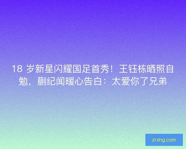 18 岁新星闪耀国足首秀！王钰栋晒照自勉，蒯纪闻暖心告白：太爱你了兄弟