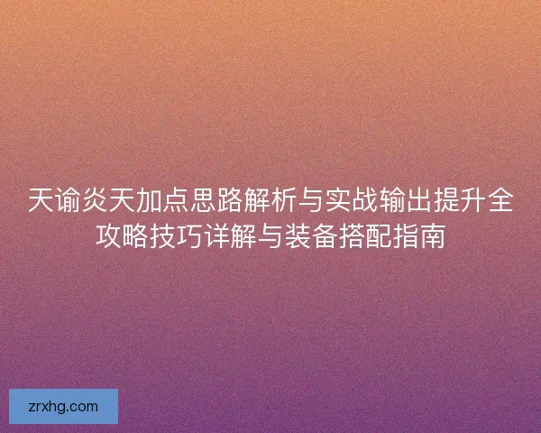 天谕炎天加点思路解析与实战输出提升全攻略技巧详解与装备搭配指南