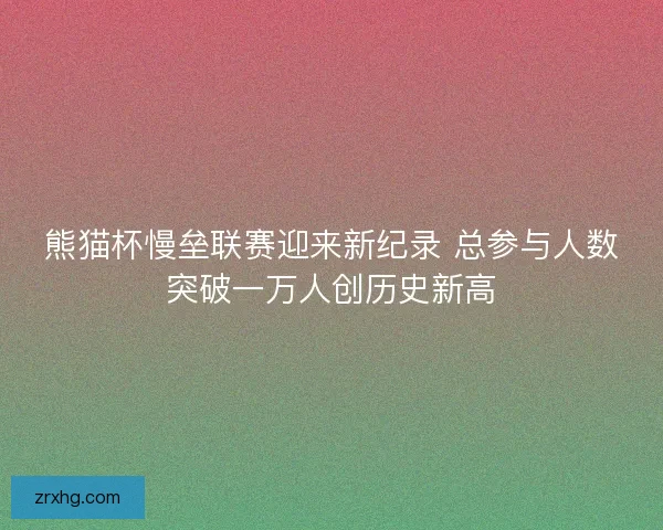 熊猫杯慢垒联赛迎来新纪录 总参与人数突破一万人创历史新高 熊猫杯慢垒联赛迎来新纪录 总参与人数突破一万人创历史新高