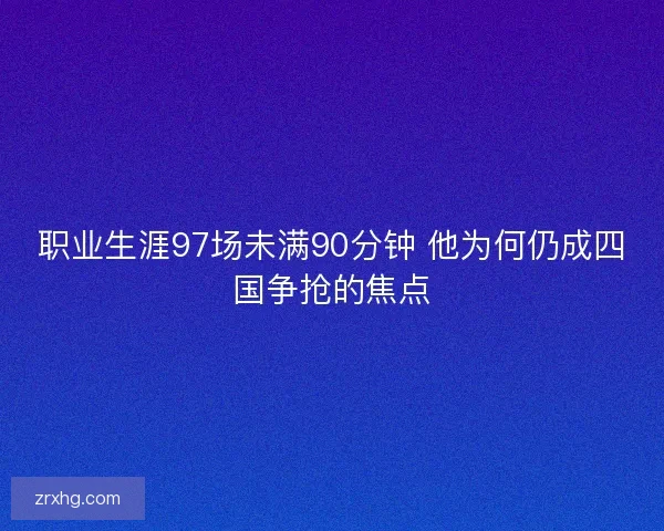 职业生涯97场未满90分钟 他为何仍成四国争抢的焦点