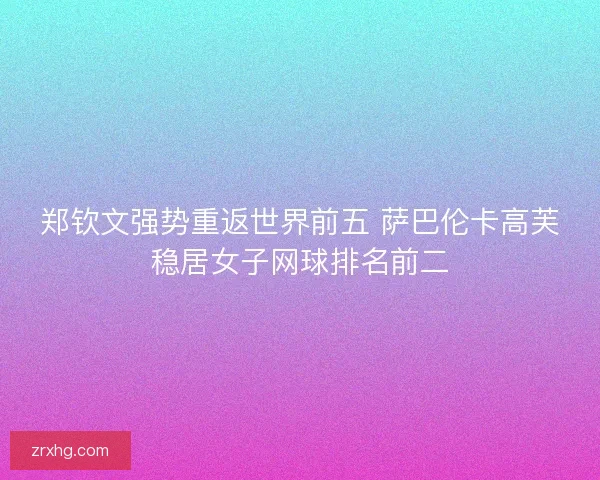 郑钦文强势重返世界前五 萨巴伦卡高芙稳居女子网球排名前二