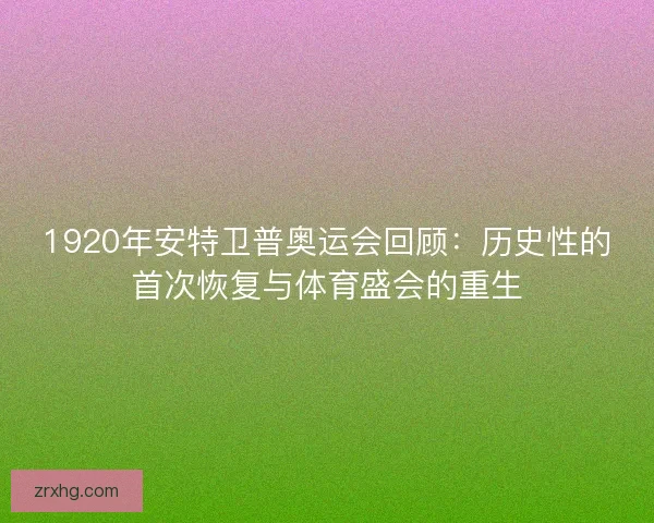 1920年安特卫普奥运会回顾:历史性的首次恢复与体育盛会的重生 1920年安特卫普奥运会回顾:历史性的首次恢复与体育盛会的重生