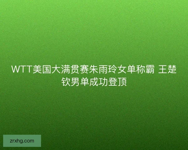 WTT美国大满贯赛朱雨玲女单称霸 王楚钦男单成功登顶