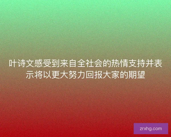 叶诗文感受到来自全社会的热情支持并表示将以更大努力回报大家的期望