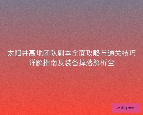 太阳井高地团队副本全面攻略与通关技巧详解指南及装备掉落解析全