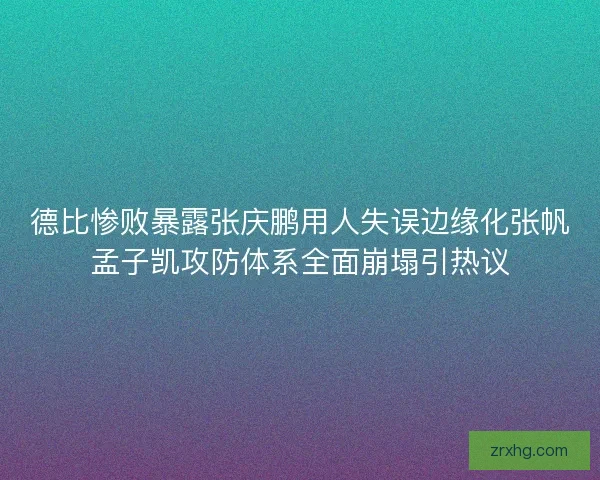 德比惨败暴露张庆鹏用人失误边缘化张帆孟子凯攻防体系全面崩塌引热议 德比惨败暴露张庆鹏用人失误边缘化张帆孟子凯攻防体系全面崩塌引热议