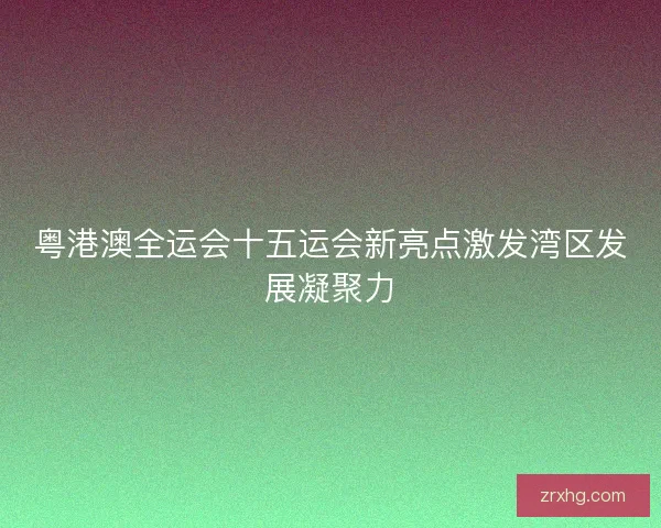 粤港澳全运会十五运会新亮点激发湾区发展凝聚力