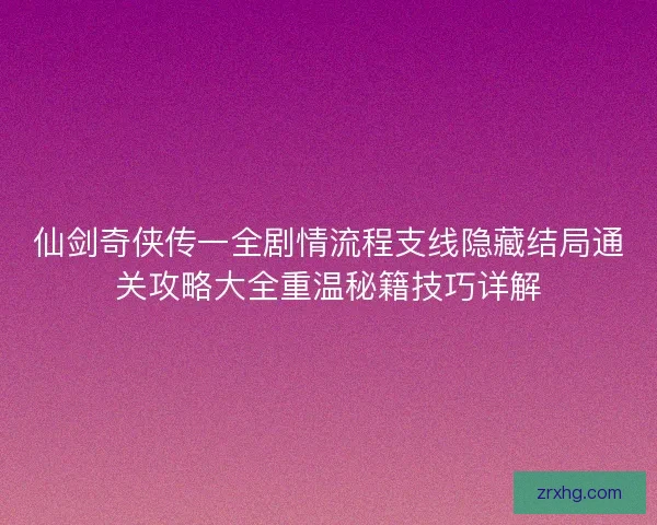 仙剑奇侠传一全剧情流程支线隐藏结局通关攻略大全重温秘籍技巧详解
