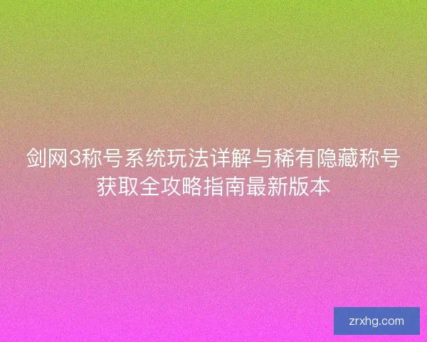 剑网3称号系统玩法详解与稀有隐藏称号获取全攻略指南最新版本 剑网3称号系统玩法详解与稀有隐藏称号获取全攻略指南最新版本