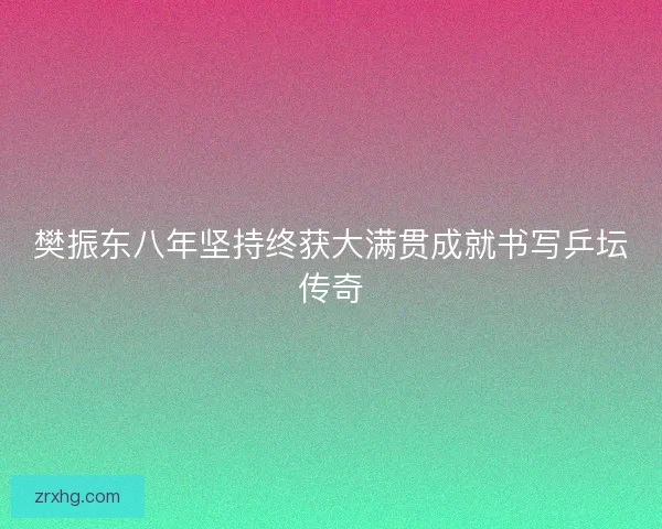 樊振东八年坚持终获大满贯成就书写乒坛传奇 樊振东八年坚持终获大满贯成就书写乒坛传奇