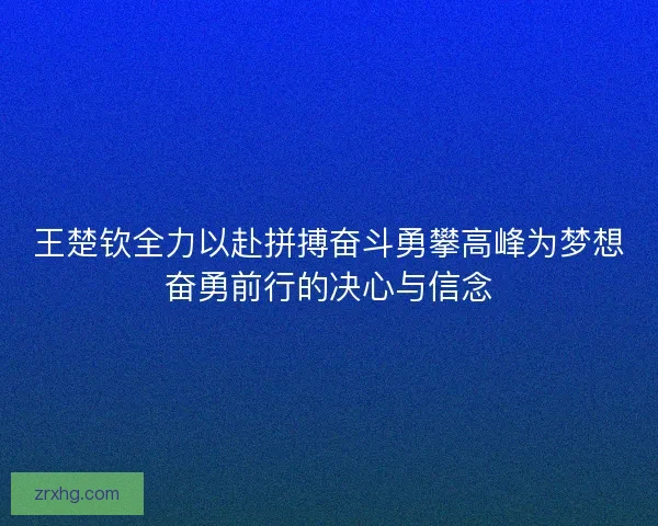 王楚钦全力以赴拼搏奋斗勇攀高峰为梦想奋勇前行的决心与信念 王楚钦全力以赴拼搏奋斗勇攀高峰为梦想奋勇前行的决心与信念