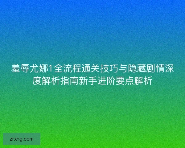 羞辱尤娜1全流程通关技巧与隐藏剧情深度解析指南新手进阶要点解析