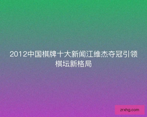 2012中国棋牌十大新闻江维杰夺冠引领棋坛新格局