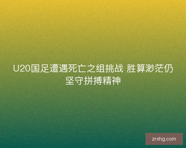U20国足遭遇死亡之组挑战 胜算渺茫仍坚守拼搏精神 U20国足遭遇死亡之组挑战 胜算渺茫仍坚守拼搏精神