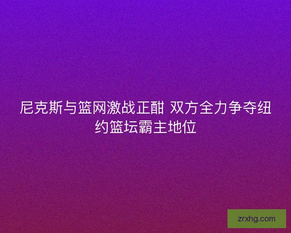 尼克斯与篮网激战正酣 双方全力争夺纽约篮坛霸主地位
