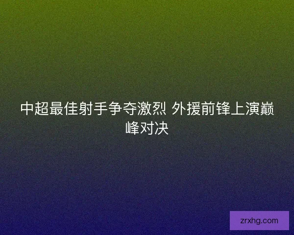 中超最佳射手争夺激烈 外援前锋上演巅峰对决 中超最佳射手争夺激烈 外援前锋上演巅峰对决