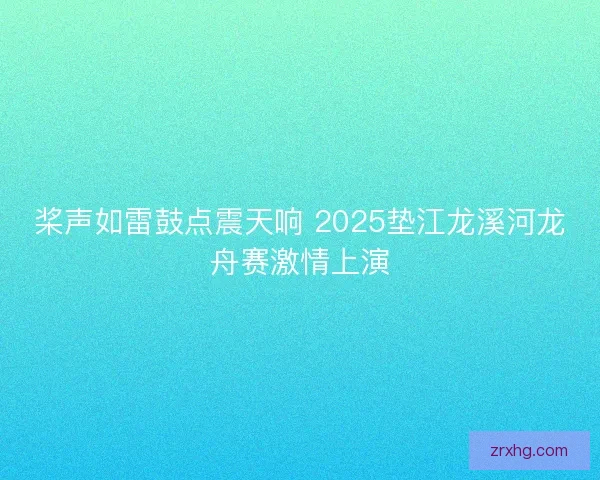 桨声如雷鼓点震天响 2025垫江龙溪河龙舟赛激情上演