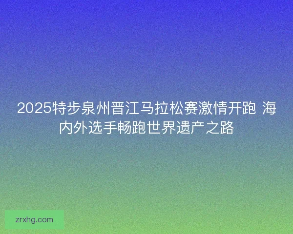 2025特步泉州晋江马拉松赛激情开跑 海内外选手畅跑世界遗产之路