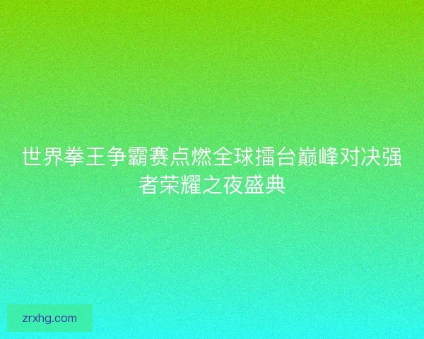 世界拳王争霸赛点燃全球擂台巅峰对决强者荣耀之夜盛典