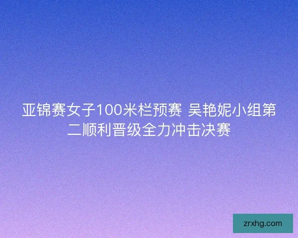 亚锦赛女子100米栏预赛 吴艳妮小组第二顺利晋级全力冲击决赛 亚锦赛女子100米栏预赛 吴艳妮小组第二顺利晋级全力冲击决赛