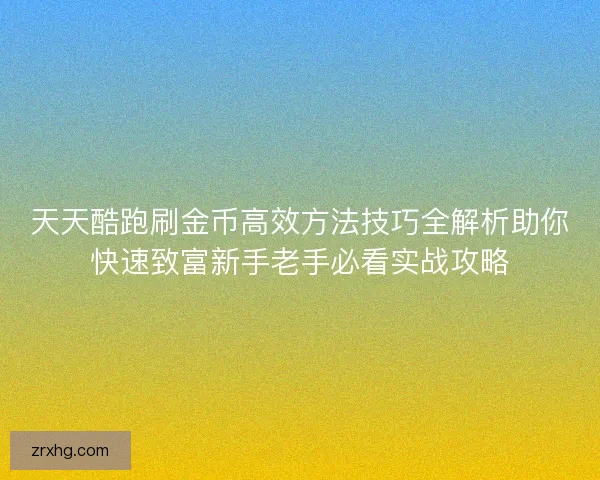 天天酷跑刷金币高效方法技巧全解析助你快速致富新手老手必看实战攻略