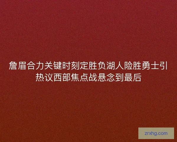 詹眉合力关键时刻定胜负湖人险胜勇士引热议西部焦点战悬念到最后 詹眉合力关键时刻定胜负湖人险胜勇士引热议西部焦点战悬念到最后