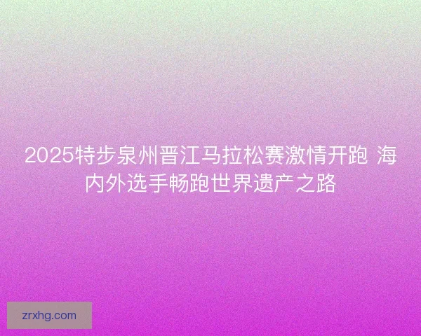 2025特步泉州晋江马拉松赛激情开跑 海内外选手畅跑世界遗产之路 2025特步泉州晋江马拉松赛激情开跑 海内外选手畅跑世界遗产之路
