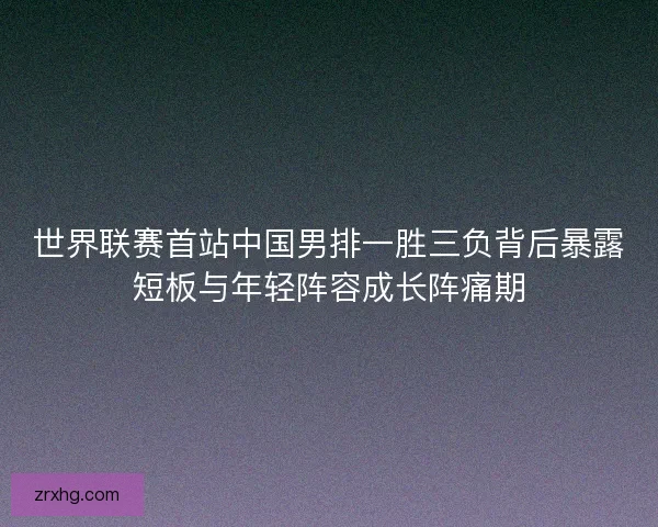 世界联赛首站中国男排一胜三负背后暴露短板与年轻阵容成长阵痛期 世界联赛首站中国男排一胜三负背后暴露短板与年轻阵容成长阵痛期