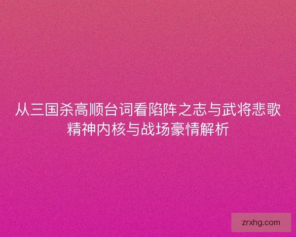 从三国杀高顺台词看陷阵之志与武将悲歌精神内核与战场豪情解析 从三国杀高顺台词看陷阵之志与武将悲歌精神内核与战场豪情解析