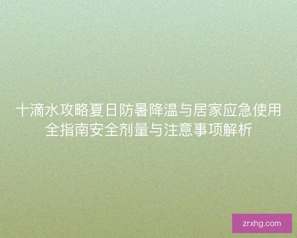 十滴水攻略夏日防暑降温与居家应急使用全指南安全剂量与注意事项解析 十滴水攻略夏日防暑降温与居家应急使用全指南安全剂量与注意事项解析