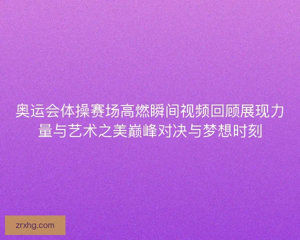 奥运会体操赛场高燃瞬间视频回顾展现力量与艺术之美巅峰对决与梦想时刻