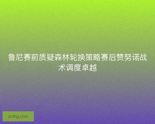 鲁尼赛前质疑森林轮换策略赛后赞努诺战术调度卓越