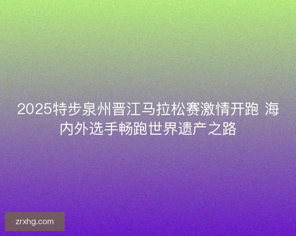 2025特步泉州晋江马拉松赛激情开跑 海内外选手畅跑世界遗产之路 2025特步泉州晋江马拉松赛激情开跑 海内外选手畅跑世界遗产之路