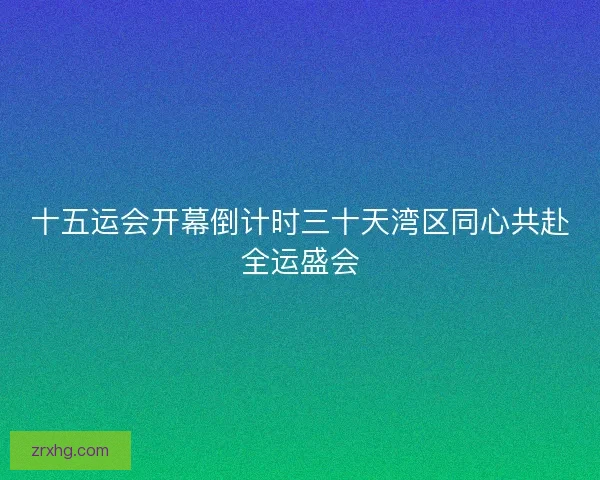 十五运会开幕倒计时三十天湾区同心共赴全运盛会