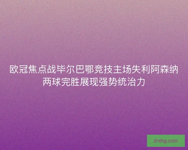 欧冠焦点战毕尔巴鄂竞技主场失利阿森纳两球完胜展现强势统治力