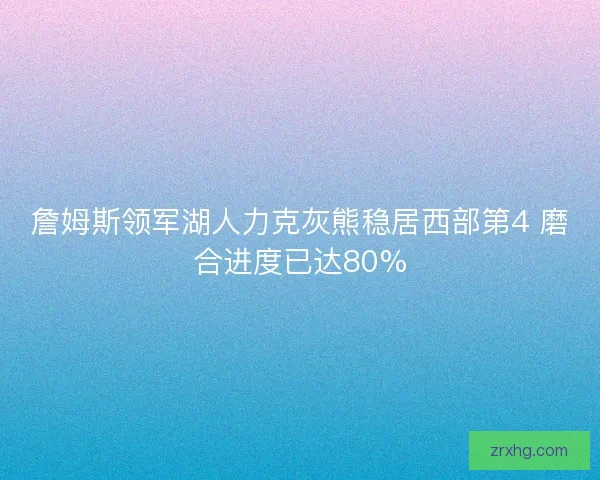 詹姆斯领军湖人力克灰熊稳居西部第4 磨合进度已达80%