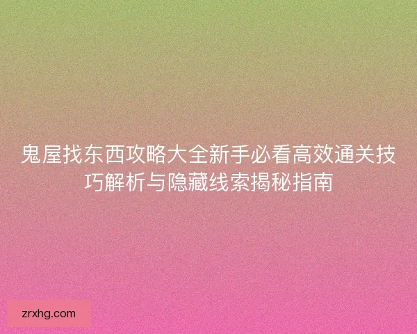 鬼屋找东西攻略大全新手必看高效通关技巧解析与隐藏线索揭秘指南