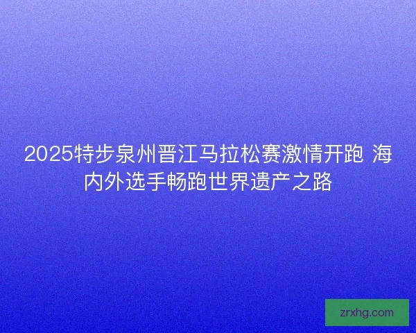2025特步泉州晋江马拉松赛激情开跑 海内外选手畅跑世界遗产之路