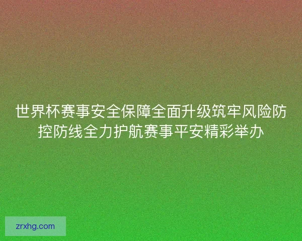 世界杯赛事安全保障全面升级筑牢风险防控防线全力护航赛事平安精彩举办