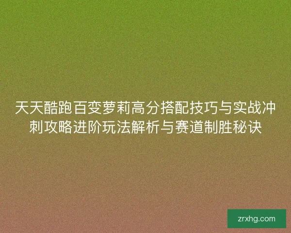 天天酷跑百变萝莉高分搭配技巧与实战冲刺攻略进阶玩法解析与赛道制胜秘诀 天天酷跑百变萝莉高分搭配技巧与实战冲刺攻略进阶玩法解析与赛道制胜秘诀