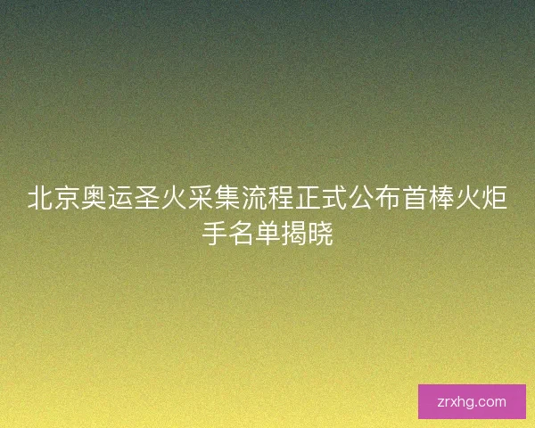 北京奥运圣火采集流程正式公布首棒火炬手名单揭晓