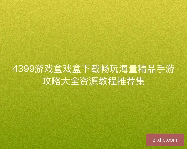 4399游戏盒戏盒下载畅玩海量精品手游攻略大全资源教程推荐集 4399游戏盒戏盒下载畅玩海量精品手游攻略大全资源教程推荐集