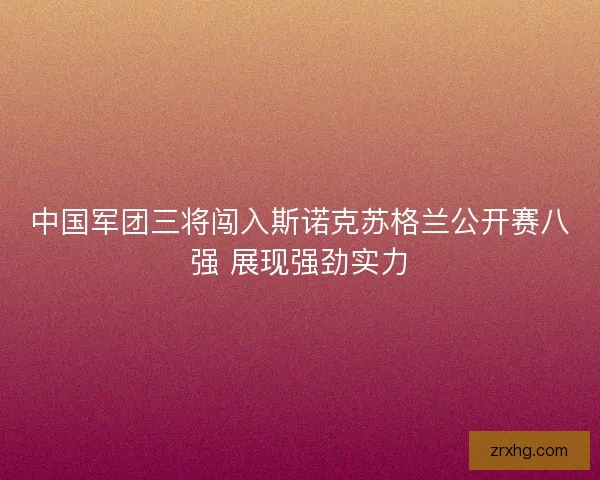 中国军团三将闯入斯诺克苏格兰公开赛八强 展现强劲实力 中国军团三将闯入斯诺克苏格兰公开赛八强 展现强劲实力