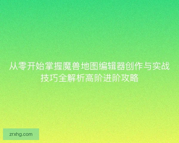 从零开始掌握魔兽地图编辑器创作与实战技巧全解析高阶进阶攻略 从零开始掌握魔兽地图编辑器创作与实战技巧全解析高阶进阶攻略