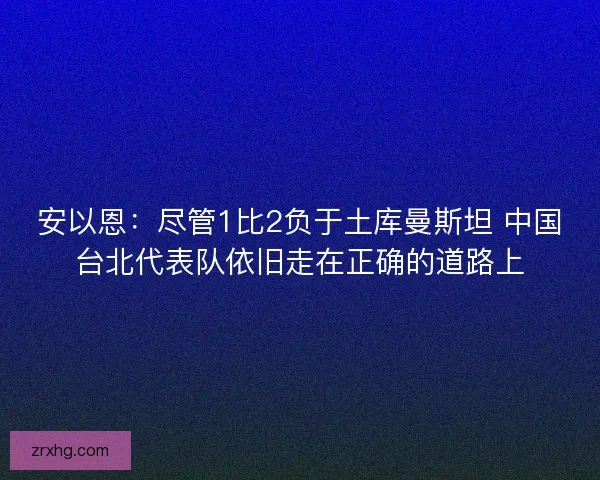 安以恩:尽管1比2负于土库曼斯坦 中国台北代表队依旧走在正确的道路上 安以恩:尽管1比2负于土库曼斯坦 中国台北代表队依旧走在正确的道路上