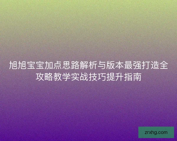 旭旭宝宝加点思路解析与版本最强打造全攻略教学实战技巧提升指南 旭旭宝宝加点思路解析与版本最强打造全攻略教学实战技巧提升指南