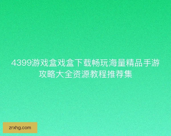 4399游戏盒戏盒下载畅玩海量精品手游攻略大全资源教程推荐集 4399游戏盒戏盒下载畅玩海量精品手游攻略大全资源教程推荐集