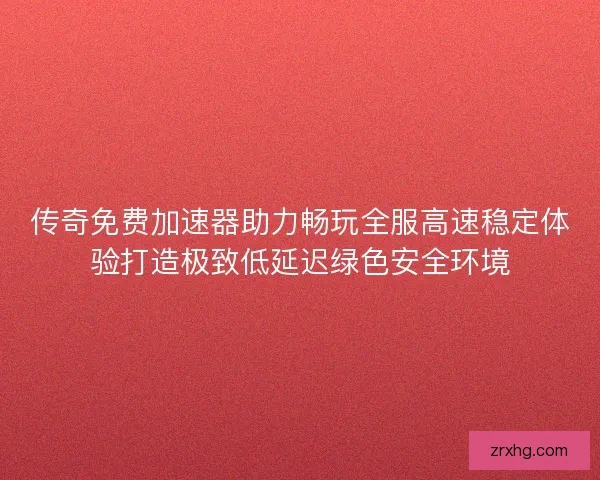 传奇免费加速器助力畅玩全服高速稳定体验打造极致低延迟绿色安全环境