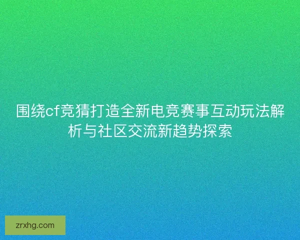 围绕cf竞猜打造全新电竞赛事互动玩法解析与社区交流新趋势探索 围绕cf竞猜打造全新电竞赛事互动玩法解析与社区交流新趋势探索